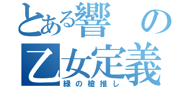 とある響の乙女定義（緑の槍推し）