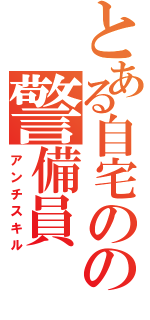 とある自宅のの警備員（アンチスキル）