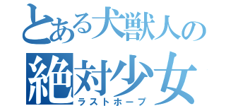 とある犬獣人の絶対少女（ラストホープ）