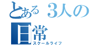 とある３人の日常（スクールライフ）