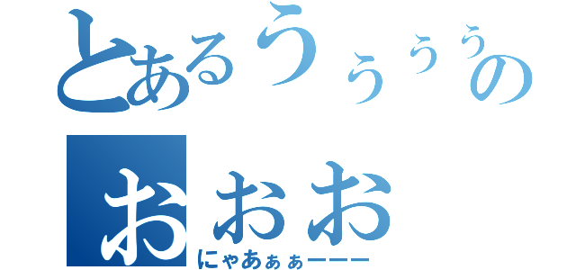 とあるうぅぅぅのぉぉぉ（にゃあぁぁーーー）