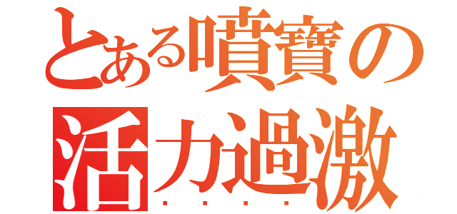 とある噴寶の活力過激（变变态态）