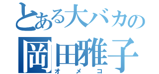 とある大バカの岡田雅子（オメコ）