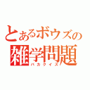 とあるボウズの雑学問題（バカクイズ）