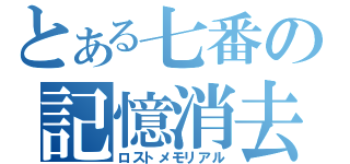 とある七番の記憶消去（ロストメモリアル）