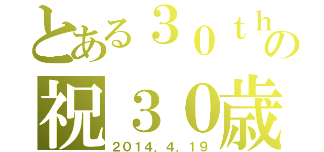 とある３０ｔｈの祝３０歳（２０１４．４．１９）