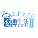 とあるオタクの変態生活Ⅱ（変態変態）