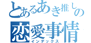 とあるあき推しの恋愛事情←（インデックス）