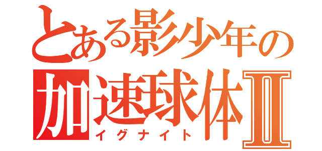 とある影少年の加速球体Ⅱ（イグナイト）