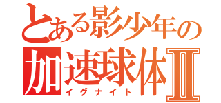 とある影少年の加速球体Ⅱ（イグナイト）
