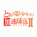 とある影少年の加速球体Ⅱ（イグナイト）