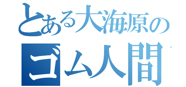 とある大海原のゴム人間（）