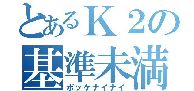 とあるＫ２の基準未満（ポッケナイナイ）