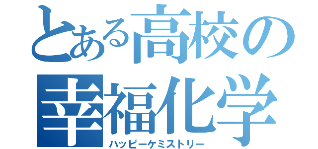 とある高校の幸福化学（ハッピーケミストリー）