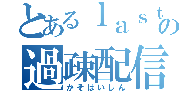 とあるｌａｓｔの過疎配信（かそはいしん）