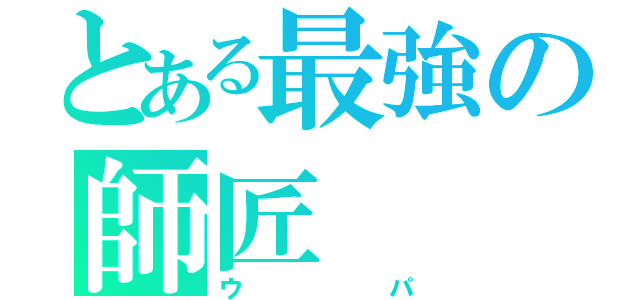 とある最強の師匠（ウパ）