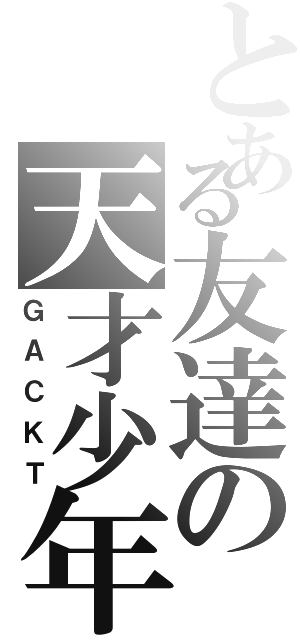 とある友達の天才少年（ＧＡＣＫＴ）