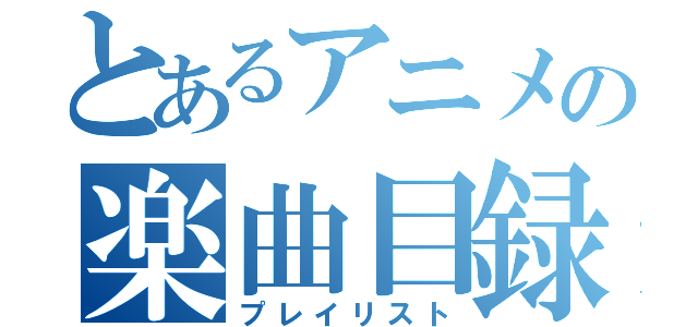 とあるアニメの楽曲目録（プレイリスト）