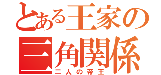 とある王家の三角関係（二人の帝王）