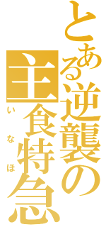 とある逆襲の主食特急（い　な　ほ）