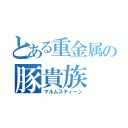 とある重金属の豚貴族（マルムスティーン）