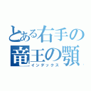 とある右手の竜王の顎（インデックス）