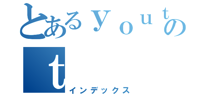 とあるｙｏｕｔｕｂｅのｔ（インデックス）