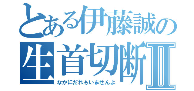 とある伊藤誠の生首切断Ⅱ（なかにだれもいませんよ）