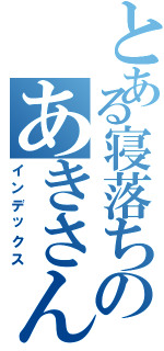 とある寝落ちのあきさん（インデックス）