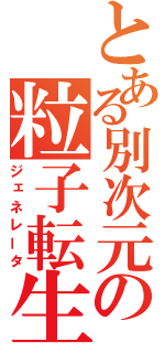 とある別次元の粒子転生（ジェネレータ）