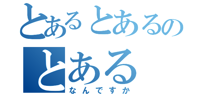 とあるとあるのとある（なんですか）