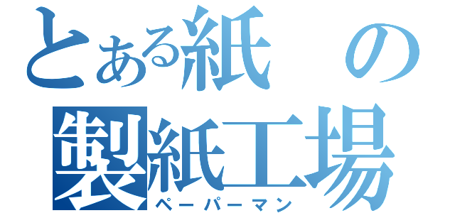 とある紙の製紙工場（ペーパーマン）