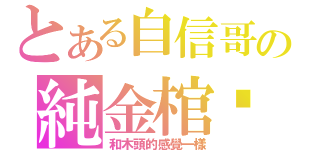 とある自信哥の純金棺桲（和木頭的感覺一樣）