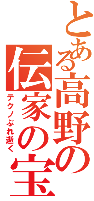 とある高野の伝家の宝刀（テクノぶれ逝く）