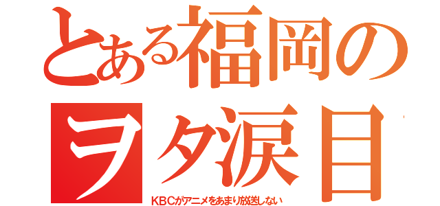 とある福岡のヲタ涙目（ＫＢＣがアニメをあまり放送しない）