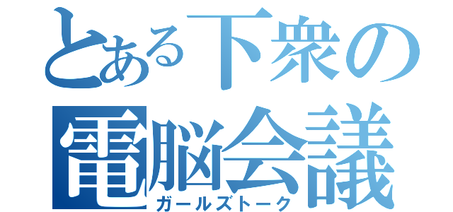 とある下衆の電脳会議（ガールズトーク）