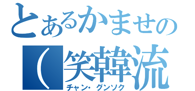 とあるかませの（笑韓流スター（チャン・グンソク）