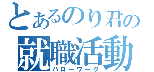 とあるのり君の就職活動（ハローワーク）