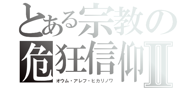 とある宗教の危狂信仰Ⅱ（オウム・アレフ・ヒカリノワ）