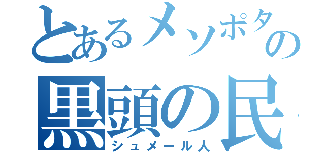 とあるメソポタミアの黒頭の民（シュメール人）