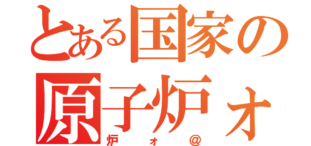 とある国家の原子炉ォ（炉ォ＠）