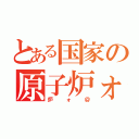 とある国家の原子炉ォ（炉ォ＠）