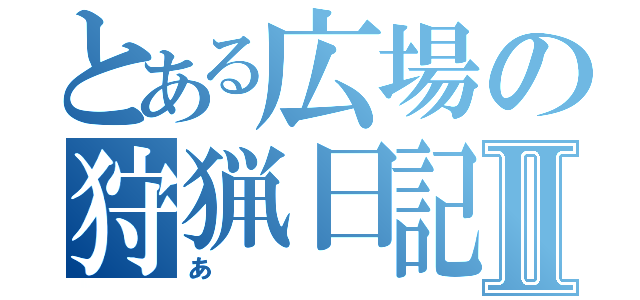 とある広場の狩猟日記Ⅱ（あ）