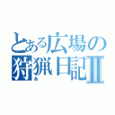 とある広場の狩猟日記Ⅱ（あ）