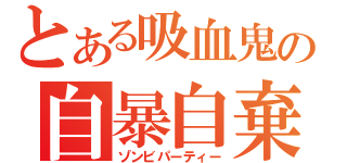 とある吸血鬼の自暴自棄（ゾンビパーティー）