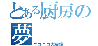 とある厨房の夢（ニコニコ大会議）