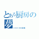 とある厨房の夢（ニコニコ大会議）