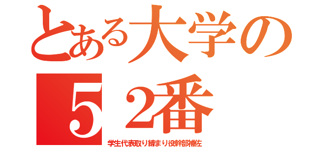 とある大学の５２番（学生代表取り締まり役幹部補佐）