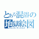 とある混浴の地獄絵図（オッサンだらけ）