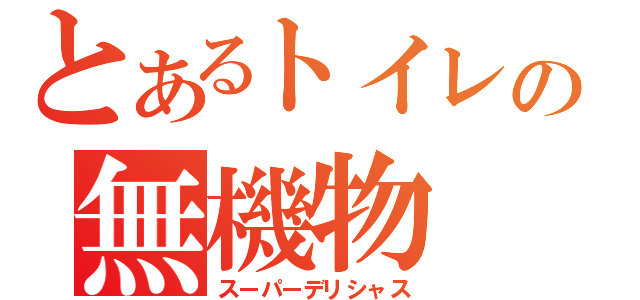 とあるトイレの無機物（スーパーデリシャス）